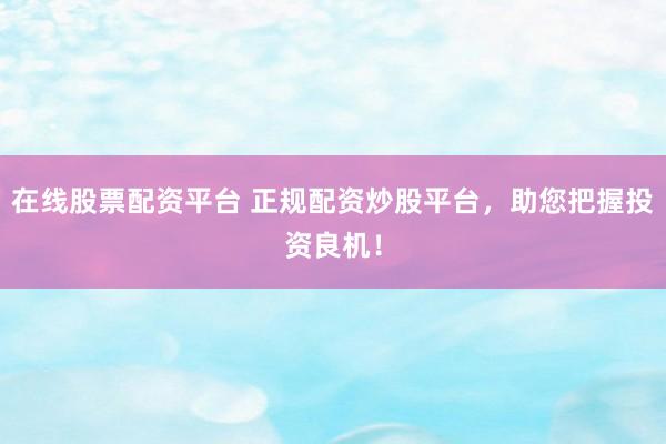 在线股票配资平台 正规配资炒股平台，助您把握投资良机！