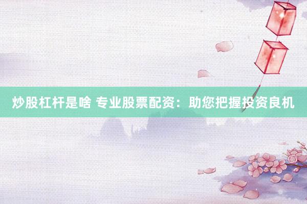炒股杠杆是啥 专业股票配资：助您把握投资良机