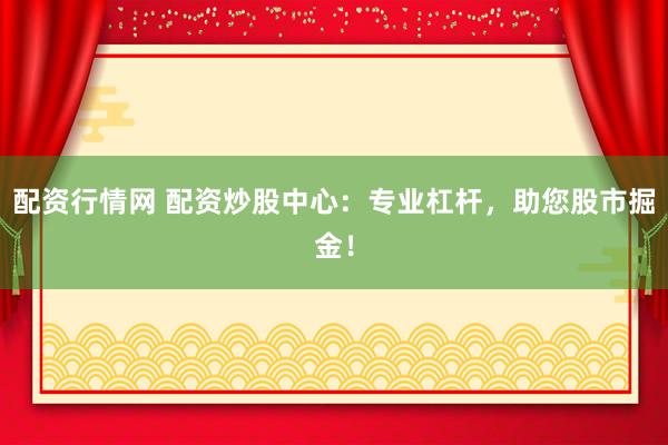 配资行情网 配资炒股中心：专业杠杆，助您股市掘金！