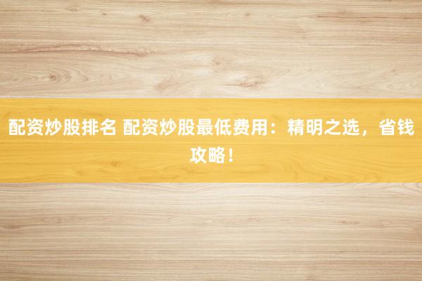 配资炒股排名 配资炒股最低费用：精明之选，省钱攻略！