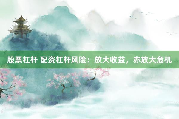 股票杠杆 配资杠杆风险：放大收益，亦放大危机