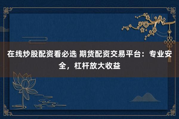 在线炒股配资看必选 期货配资交易平台：专业安全，杠杆放大收益