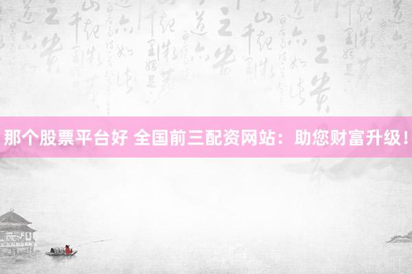 那个股票平台好 全国前三配资网站：助您财富升级！