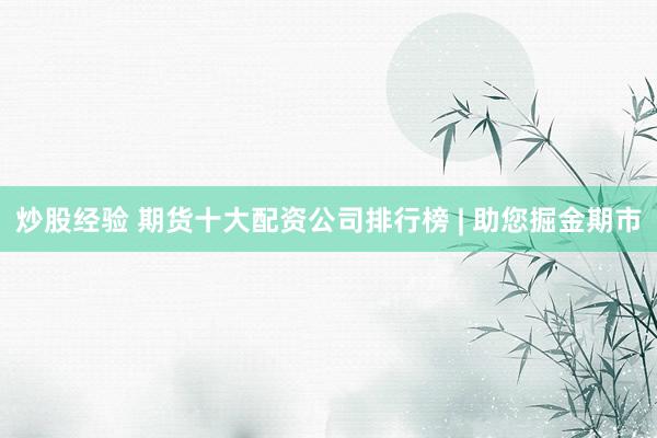 炒股经验 期货十大配资公司排行榜 | 助您掘金期市