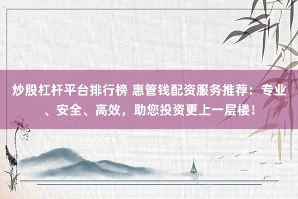 炒股杠杆平台排行榜 惠管钱配资服务推荐：专业、安全、高效，助您投资更上一层楼！