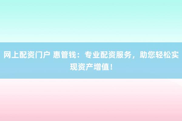 网上配资门户 惠管钱：专业配资服务，助您轻松实现资产增值！