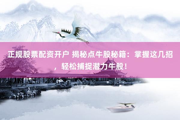 正规股票配资开户 揭秘点牛股秘籍：掌握这几招，轻松捕捉潜力牛股！