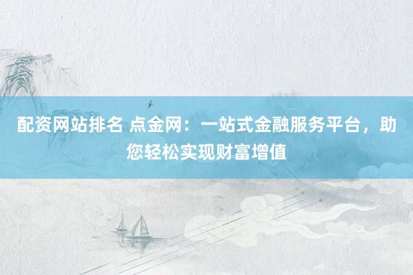 配资网站排名 点金网：一站式金融服务平台，助您轻松实现财富增值