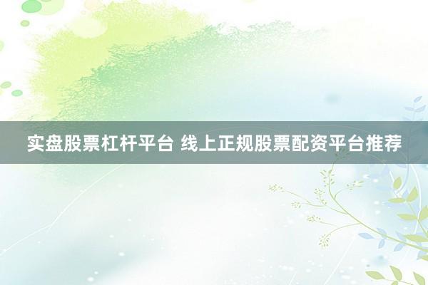 实盘股票杠杆平台 线上正规股票配资平台推荐