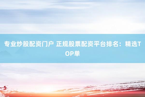 专业炒股配资门户 正规股票配资平台排名：精选TOP单
