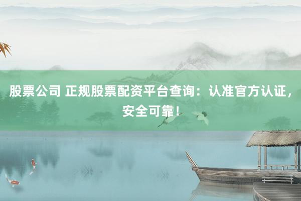 股票公司 正规股票配资平台查询：认准官方认证，安全可靠！