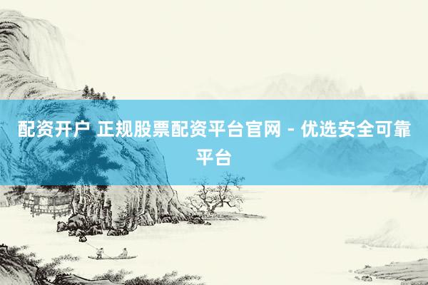 配资开户 正规股票配资平台官网 - 优选安全可靠平台