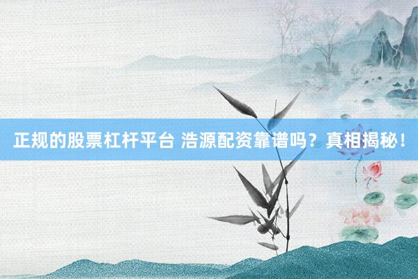 正规的股票杠杆平台 浩源配资靠谱吗？真相揭秘！