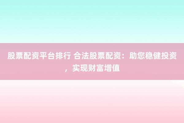 股票配资平台排行 合法股票配资：助您稳健投资，实现财富增值