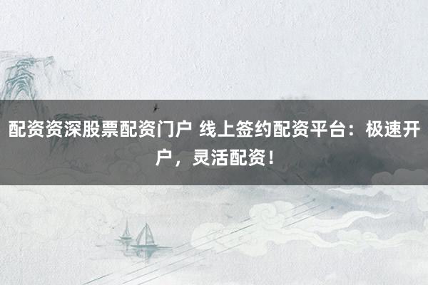 配资资深股票配资门户 线上签约配资平台：极速开户，灵活配资！