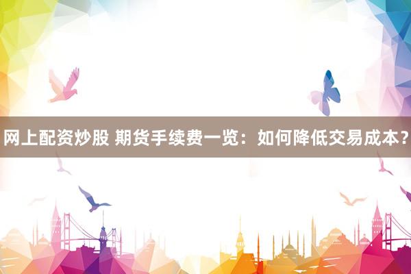 网上配资炒股 期货手续费一览：如何降低交易成本？