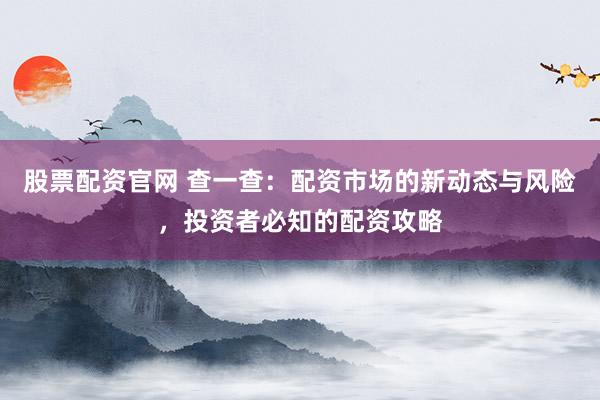 股票配资官网 查一查：配资市场的新动态与风险，投资者必知的配资攻略