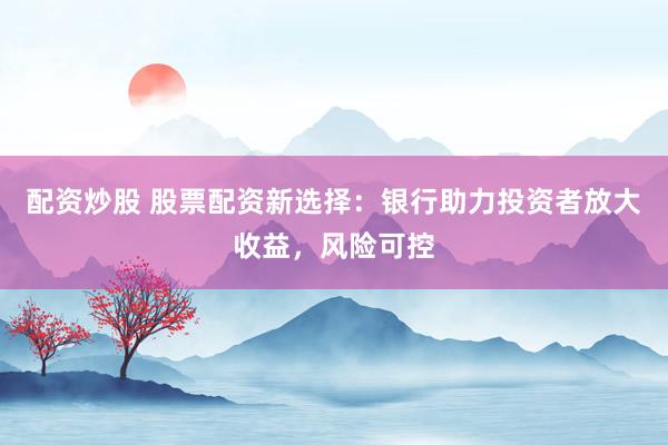 配资炒股 股票配资新选择：银行助力投资者放大收益，风险可控