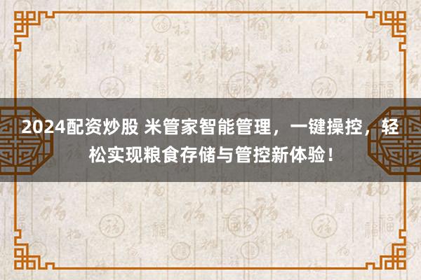2024配资炒股 米管家智能管理，一键操控，轻松实现粮食存储与管控新体验！