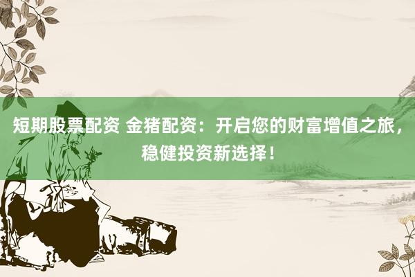 短期股票配资 金猪配资：开启您的财富增值之旅，稳健投资新选择！