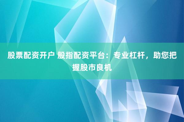 股票配资开户 股指配资平台：专业杠杆，助您把握股市良机