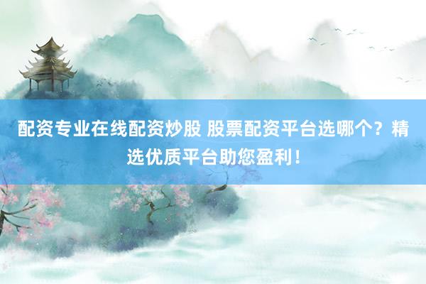 配资专业在线配资炒股 股票配资平台选哪个？精选优质平台助您盈利！