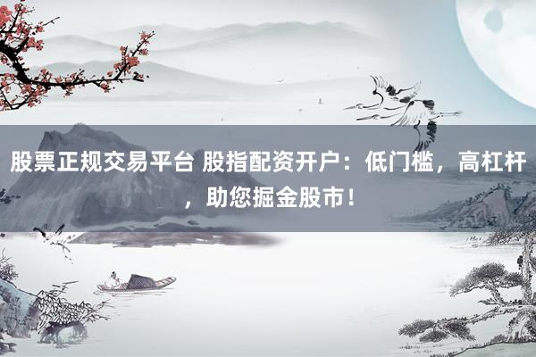 股票正规交易平台 股指配资开户：低门槛，高杠杆，助您掘金股市！