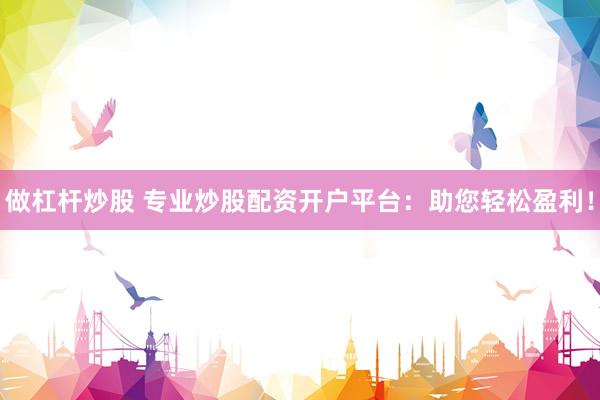做杠杆炒股 专业炒股配资开户平台：助您轻松盈利！