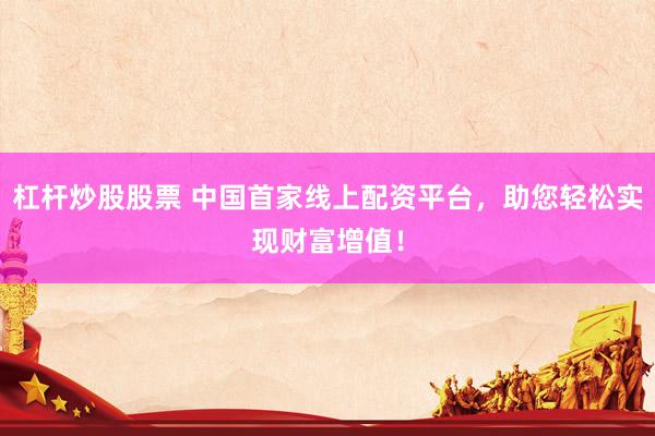 杠杆炒股股票 中国首家线上配资平台，助您轻松实现财富增值！