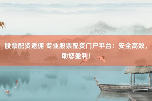 股票配资返佣 专业股票配资门户平台:安全高效,助您盈利!