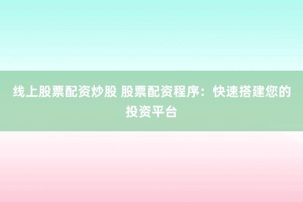 线上股票配资炒股 股票配资程序：快速搭建您的投资平台