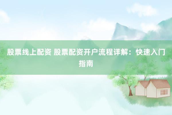 股票线上配资 股票配资开户流程详解:快速入门指南