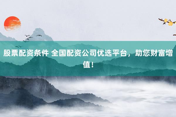 股票配资条件 全国配资公司优选平台，助您财富增值！