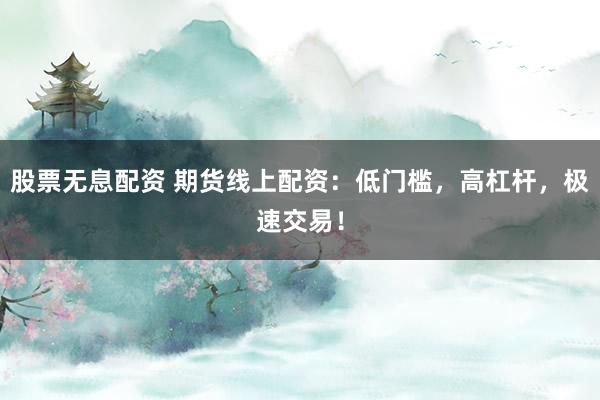 股票无息配资 期货线上配资：低门槛，高杠杆，极速交易！
