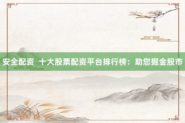 安全配资  十大股票配资平台排行榜：助您掘金股市