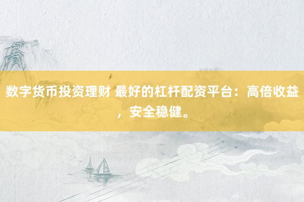 数字货币投资理财 最好的杠杆配资平台：高倍收益，安全稳健。
