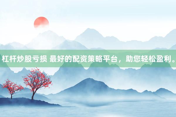 杠杆炒股亏损 最好的配资策略平台，助您轻松盈利。