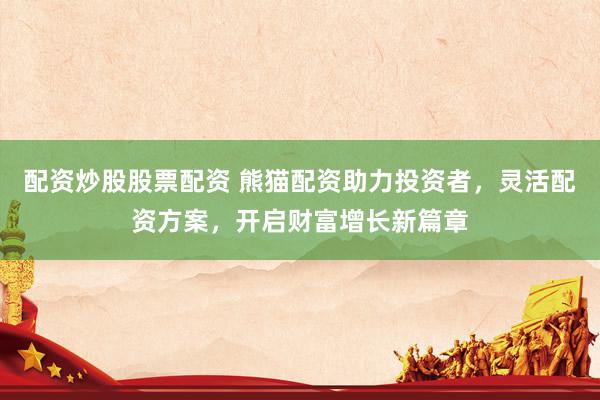 配资炒股股票配资 熊猫配资助力投资者，灵活配资方案，开启财富增长新篇章