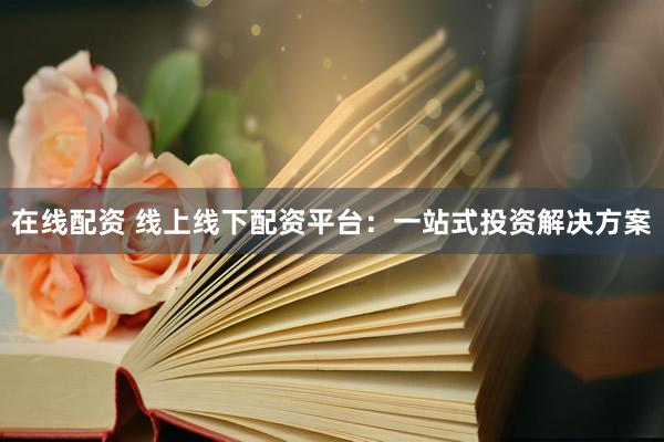 在线配资 线上线下配资平台：一站式投资解决方案