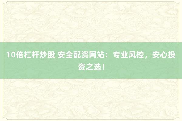 10倍杠杆炒股 安全配资网站：专业风控，安心投资之选！