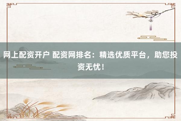 网上配资开户 配资网排名：精选优质平台，助您投资无忧！