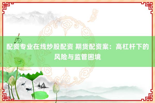 配资专业在线炒股配资 期货配资案:高杠杆下的风险与监管困境