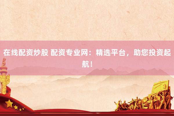 在线配资炒股 配资专业网：精选平台，助您投资起航！
