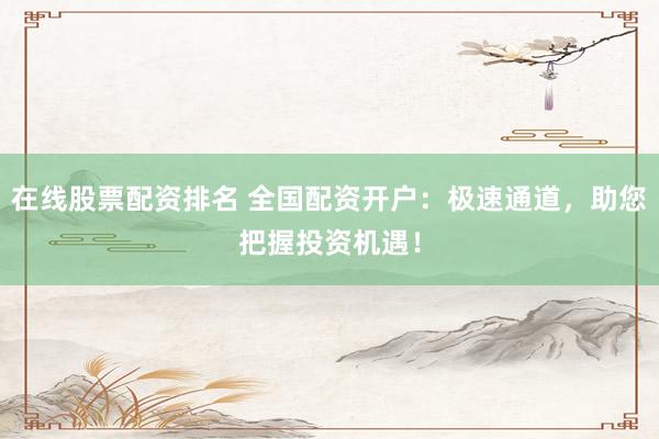 在线股票配资排名 全国配资开户：极速通道，助您把握投资机遇！