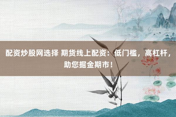 配资炒股网选择 期货线上配资：低门槛，高杠杆，助您掘金期市！