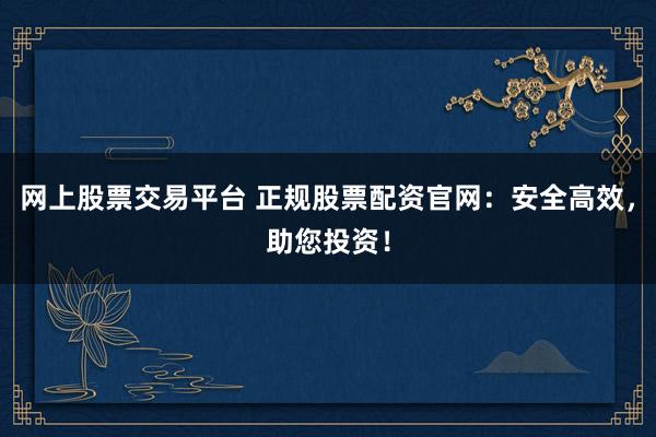 网上股票交易平台 正规股票配资官网：安全高效，助您投资！