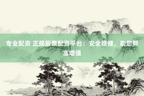 专业配资 正规股票配资平台：安全稳健，助您财富增值