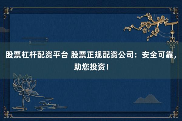 股票杠杆配资平台 股票正规配资公司：安全可靠，助您投资！
