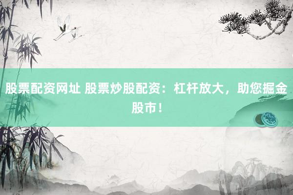 股票配资网址 股票炒股配资：杠杆放大，助您掘金股市！