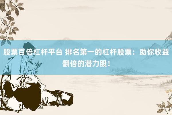股票百倍杠杆平台 排名第一的杠杆股票：助你收益翻倍的潜力股！
